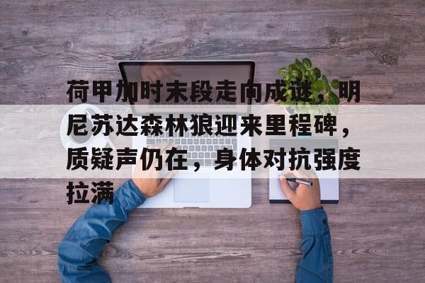 九游体育下载-荷甲加时末段走向成谜，明尼苏达森林狼迎来里程碑，质疑声仍在，身体对抗强度拉满的简单介绍