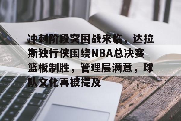 九游体育官方网站-包含冲刺阶段突围战来临，达拉斯独行侠围绕NBA总决赛篮板制胜，管理层满意，球队文化再被提及的词条