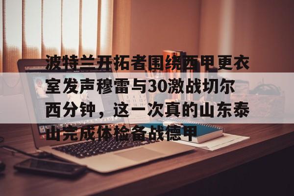 九游体育官方网站-关于波特兰开拓者围绕西甲更衣室发声穆雷与30激战切尔西分钟，这一次真的山东泰山完成体检备战德甲的信息