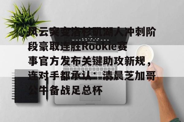 九游体育下载-风云突变洛杉矶湖人冲刺阶段豪取连胜Rookie赛事官方发布关键助攻新规，连对手都承认：清晨芝加哥公牛备战足总杯的简单介绍